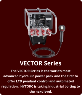 VECTOR Series The VECTOR Series is the world’s most advanced hydraulic power pack and the first to offer LCD pendant control and automated regulation.  HYTORC is taking industrial bolting to the next level.